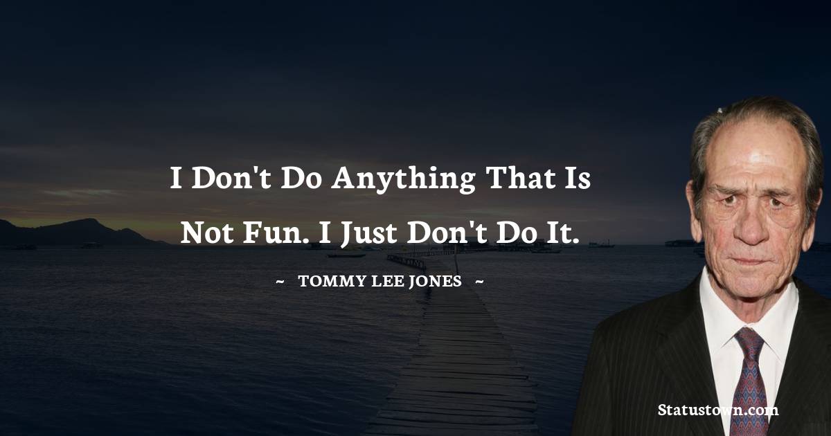 Tommy Lee Jones Quotes - I don't do anything that is not fun. I just don't do it.