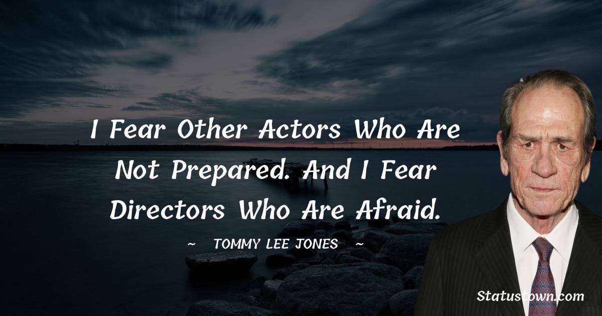 I fear other actors who are not prepared. And I fear directors who are afraid. - Tommy Lee Jones quotes