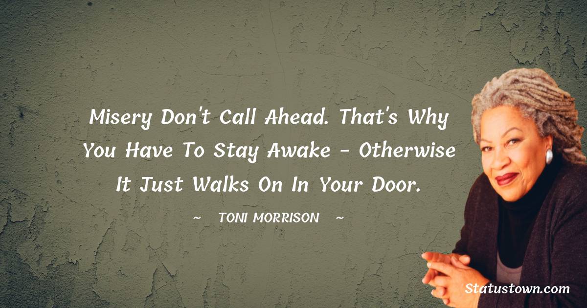 Toni Morrison Quotes - Misery don't call ahead. That's why you have to stay awake - otherwise it just walks on in your door.