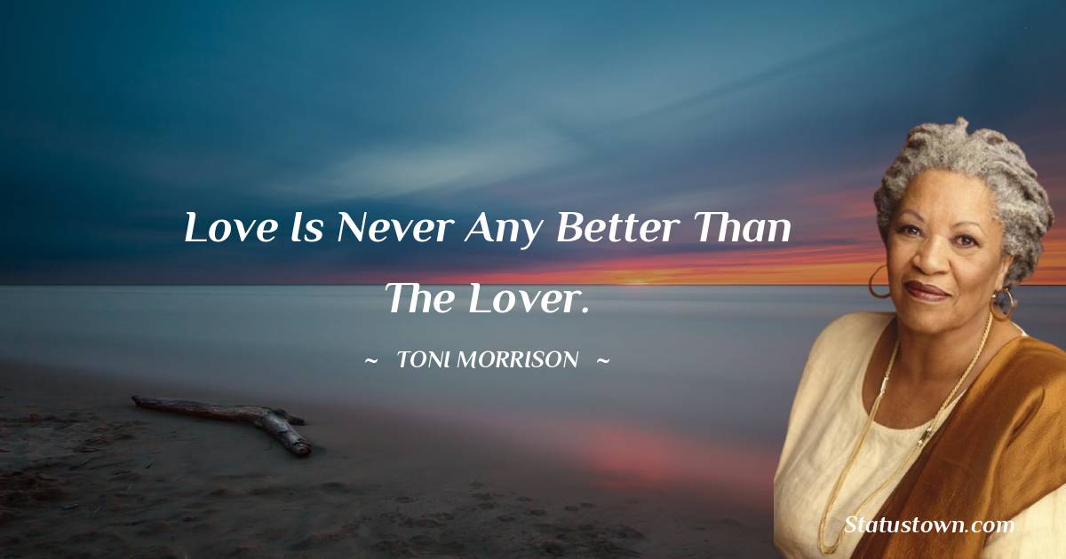 Toni Morrison Quotes - Love is never any better than the lover.