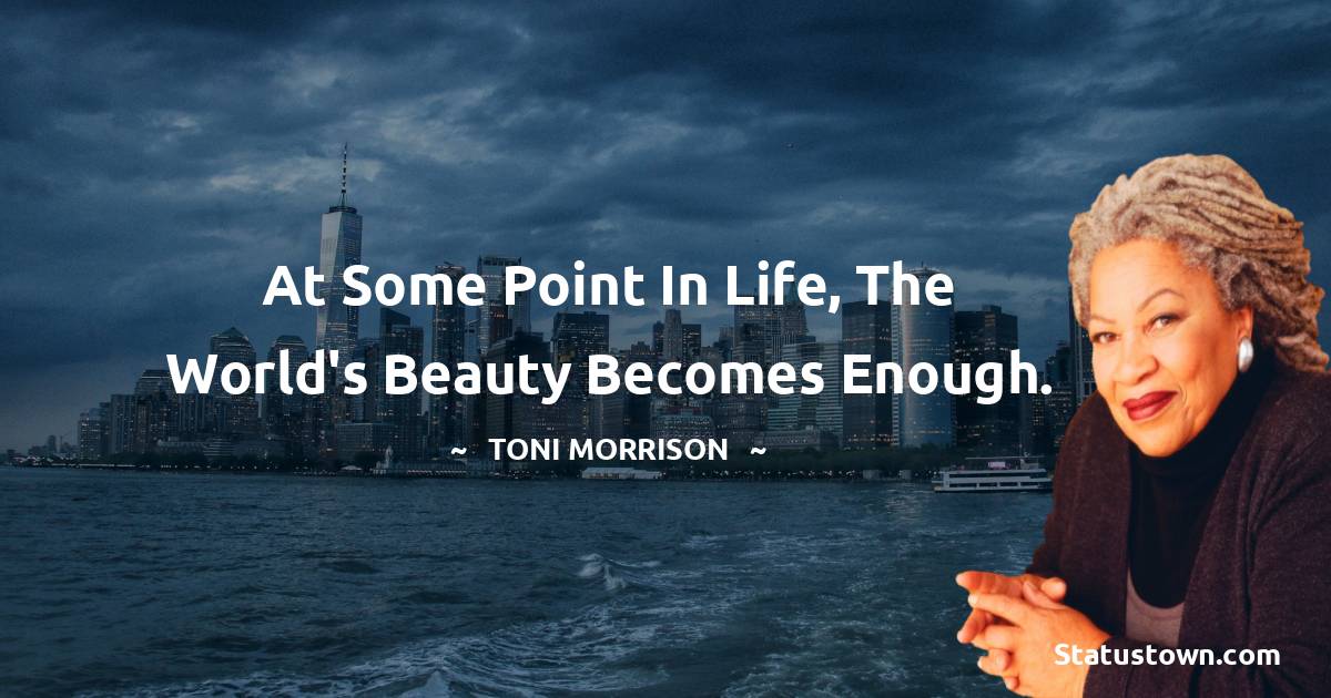 At some point in life, the world's beauty becomes enough. - Toni Morrison quotes
