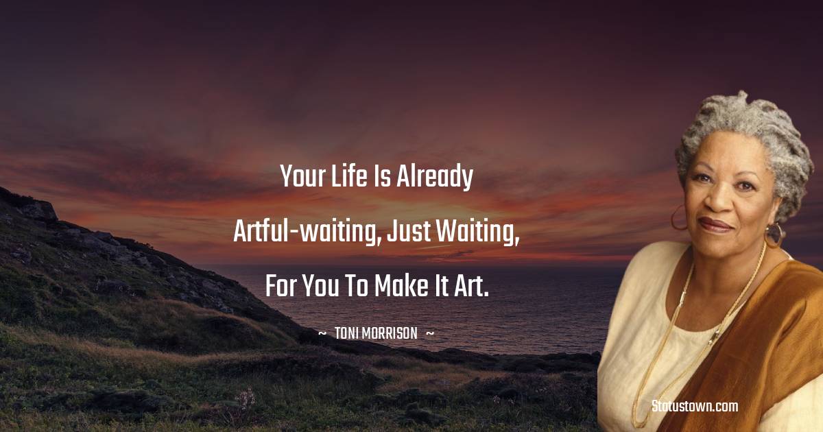 Your life is already artful-waiting, just waiting, for you to make it art. - Toni Morrison quotes
