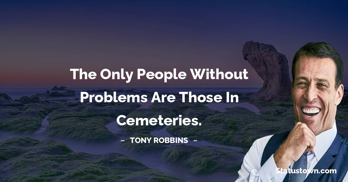 Tony Robbins Quotes - The only people without problems are those in cemeteries.