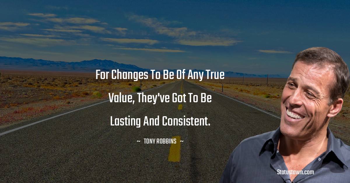 Tony Robbins Quotes - For changes to be of any true value, they've got to be lasting and consistent.