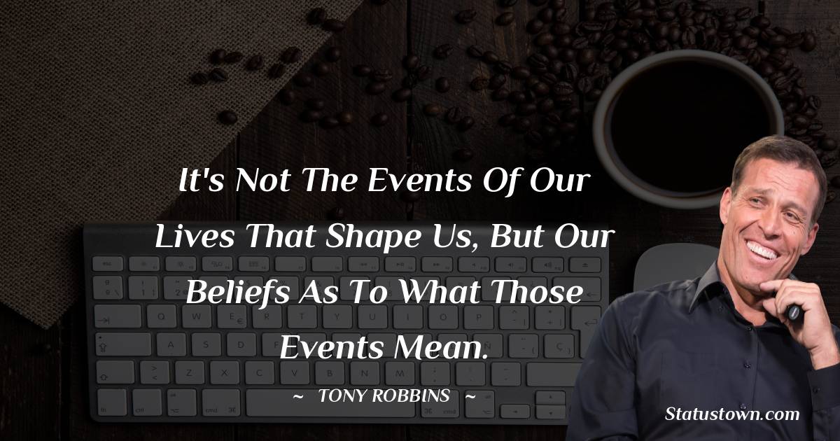 Tony Robbins Quotes - It's not the events of our lives that shape us, but our beliefs as to what those events mean.