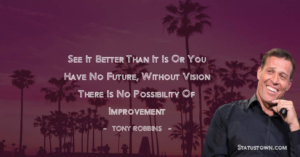 Tony Robbins Quotes - See it better than it is or you have no future, without vision there is no possibility of improvement
