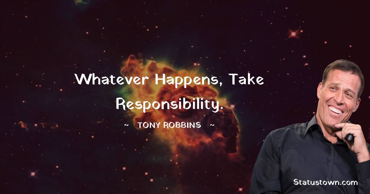 Tony Robbins Quotes - Whatever happens, take responsibility.