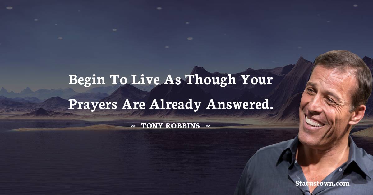 Tony Robbins Quotes - Begin to live as though your prayers are already answered.