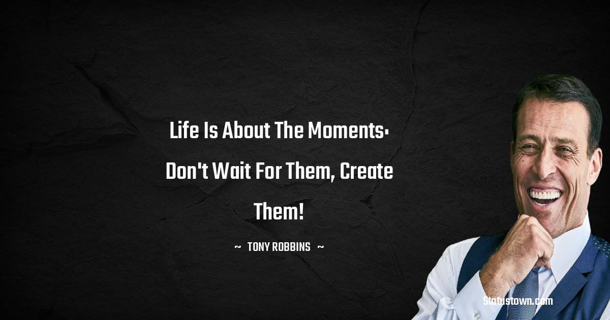 Tony Robbins Quotes - Life is about the moments: Don't wait for them, create them!