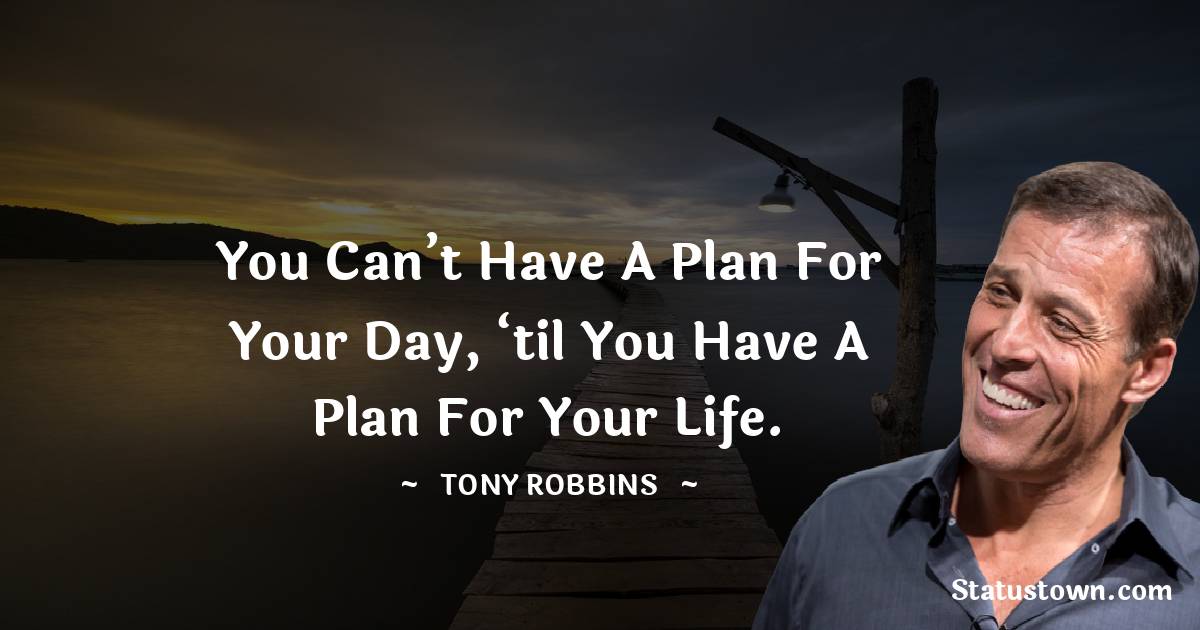 Tony Robbins Quotes - You can’t have a plan for your day, ‘til you have a plan for your life.