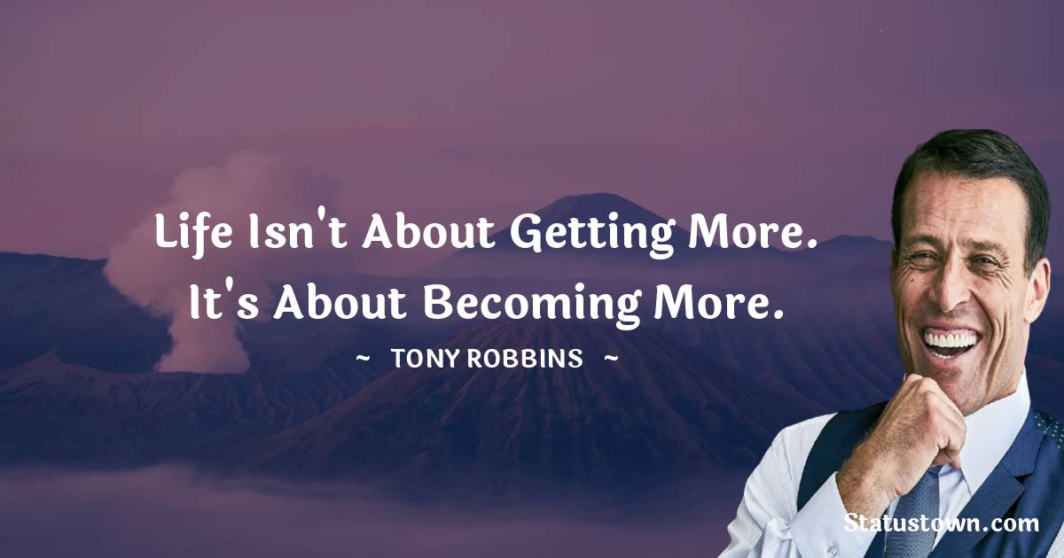 Tony Robbins Quotes - Life isn't about getting more. It's about becoming more.