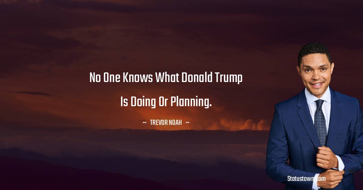 No one knows what Donald Trump is doing or planning. - Trevor Noah quotes