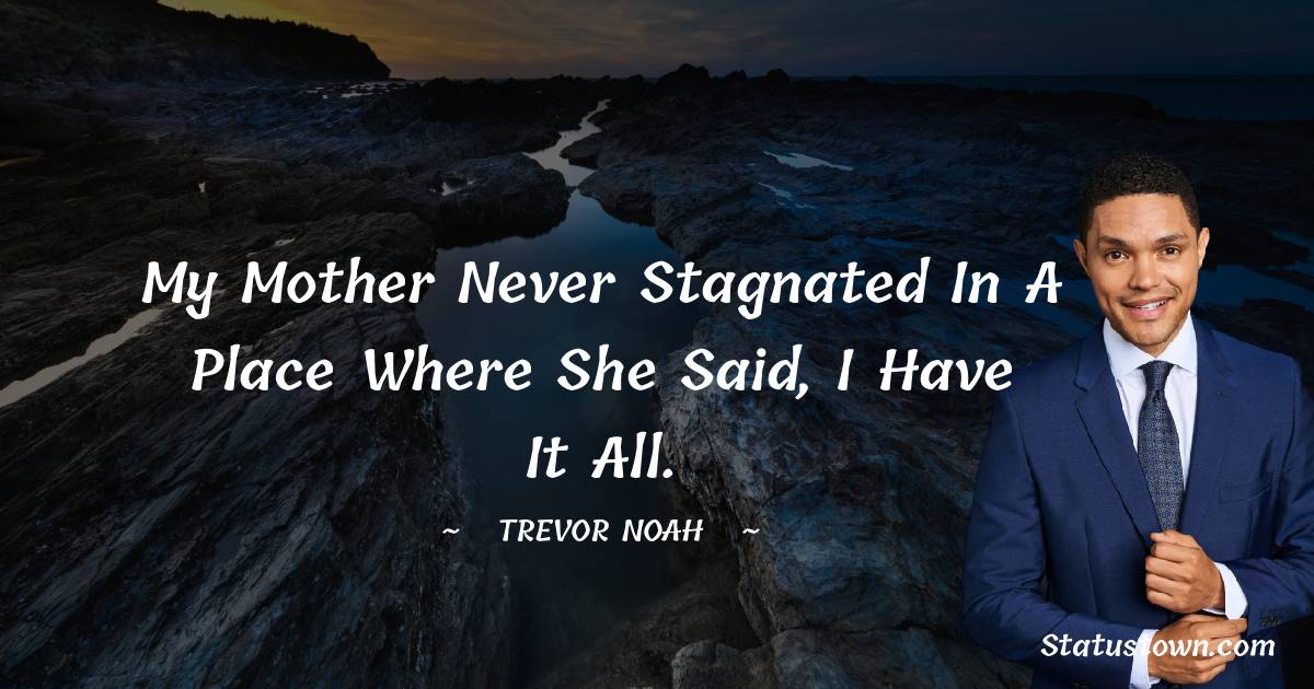 Trevor Noah Quotes - My mother never stagnated in a place where she said, I have it all.