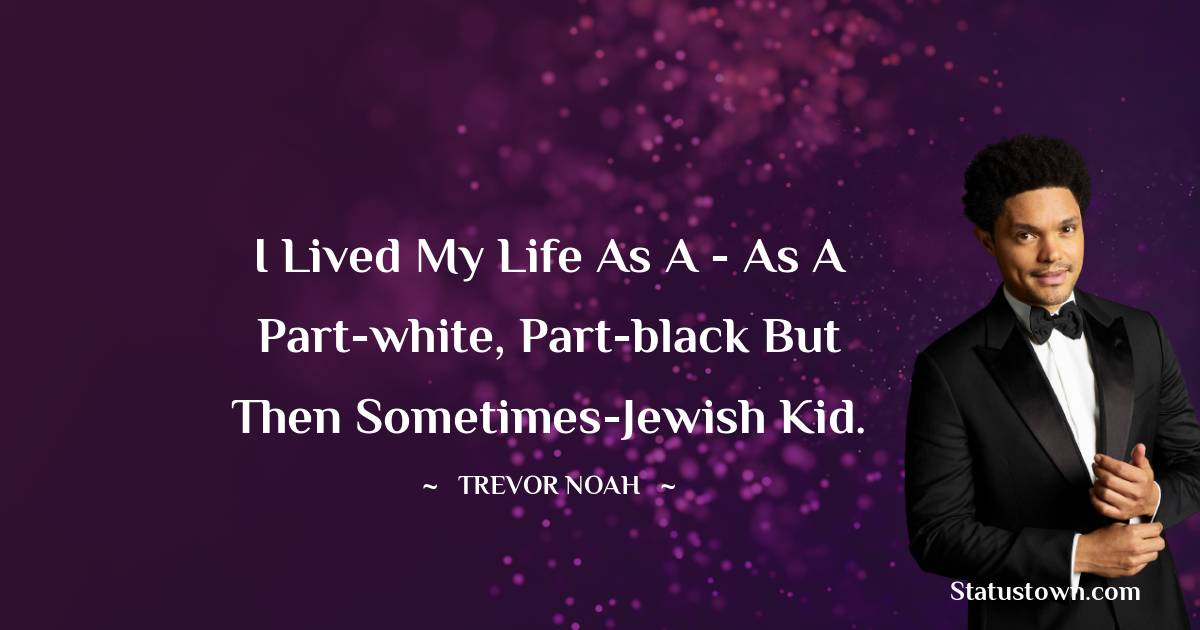 I lived my life as a - as a part-white, part-black but then sometimes-Jewish kid. - Trevor Noah quotes