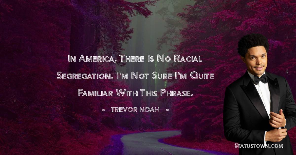 In America, there is no racial segregation. I'm not sure I'm quite familiar with this phrase. - Trevor Noah quotes