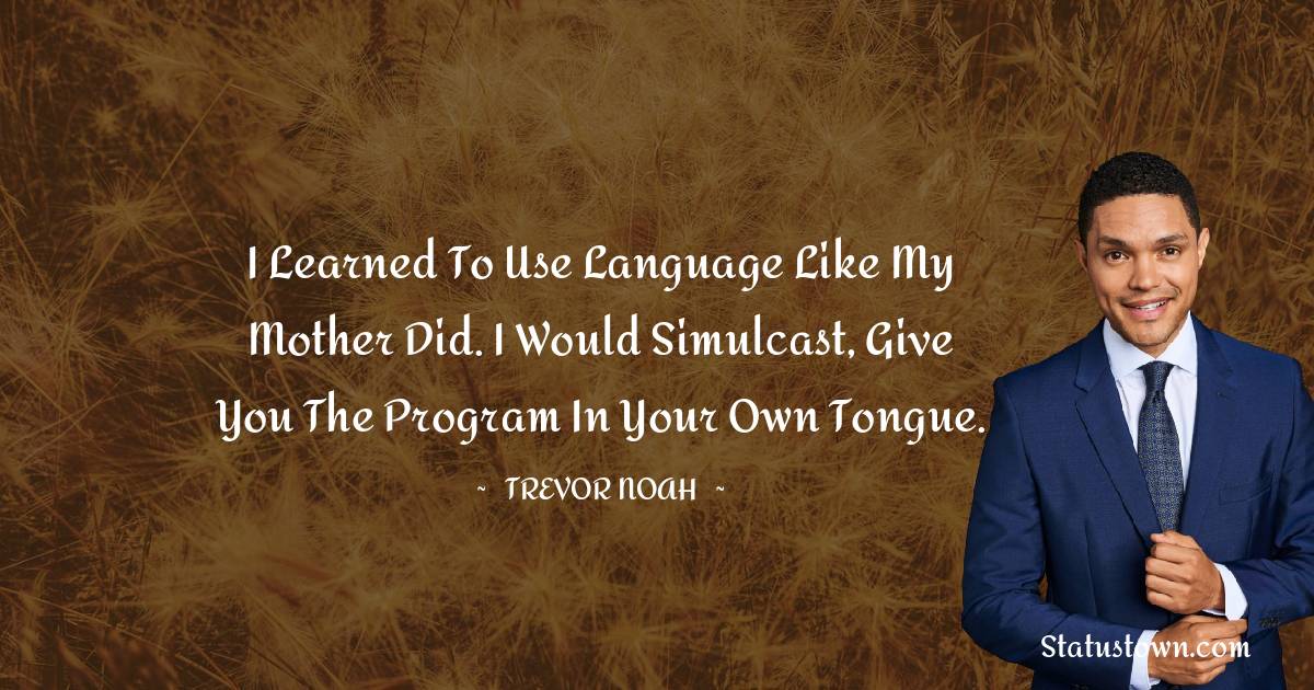 Trevor Noah Quotes - I learned to use language like my mother did. I would simulcast, give you the program in your own tongue.