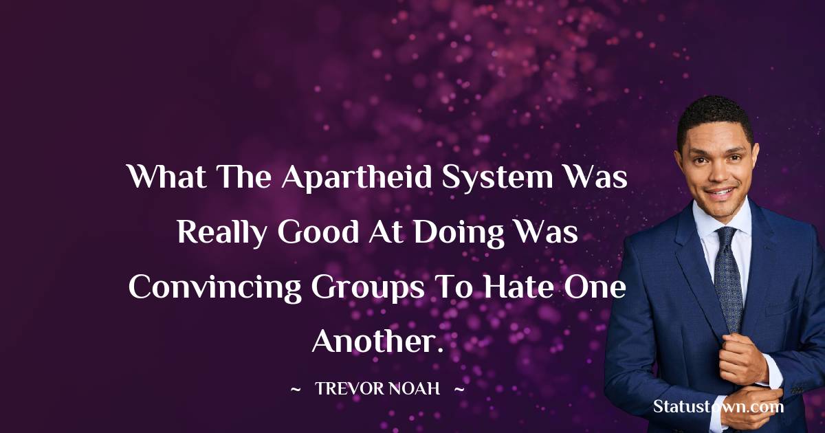 What the apartheid system was really good at doing was convincing groups to hate one another.