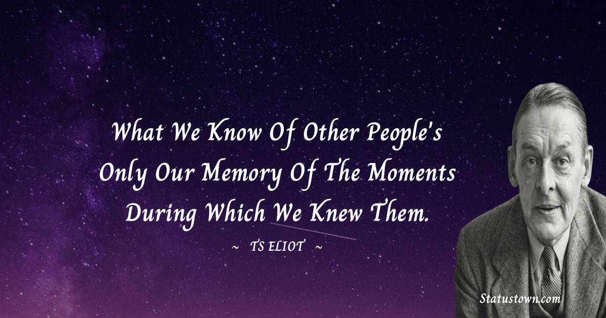 What we know of other people's only our memory of the moments during which we knew them.