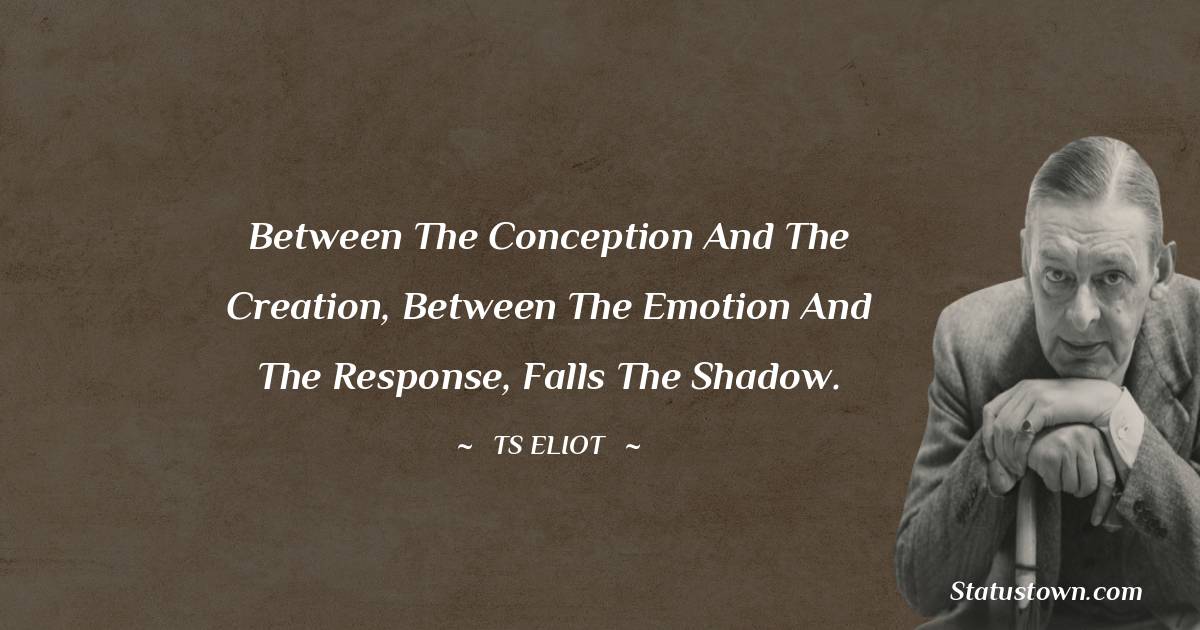 T. S. Eliot Quotes - Between the conception and the creation, between the emotion and the response, Falls the shadow.