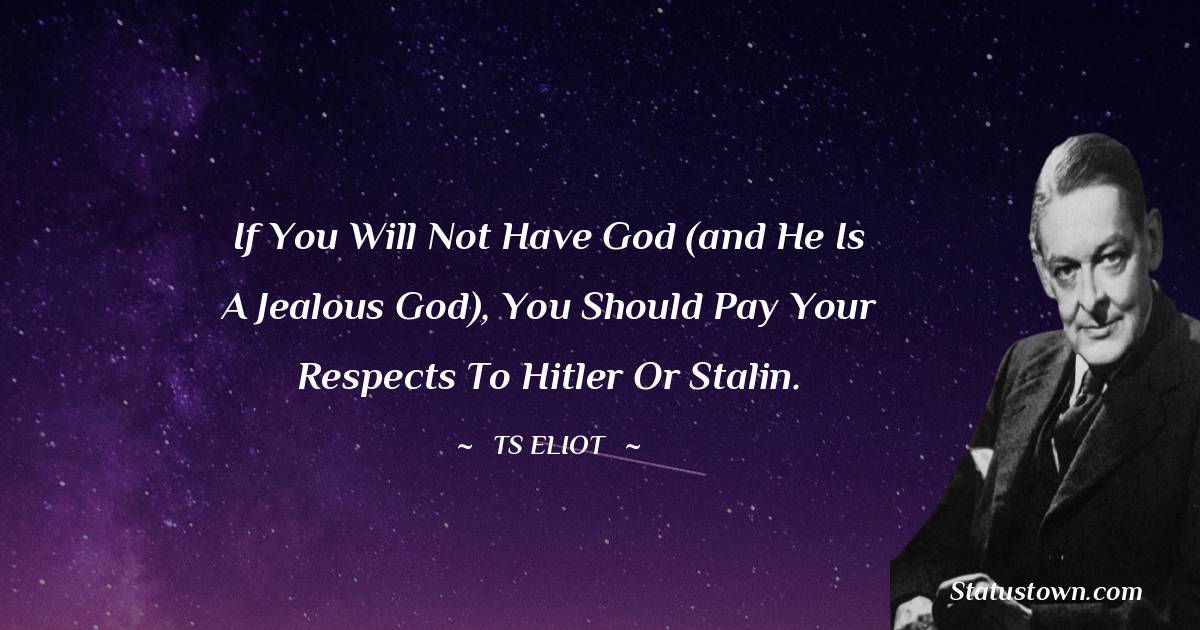 If you will not have God (and He is a jealous God), you should pay your respects to Hitler or Stalin.