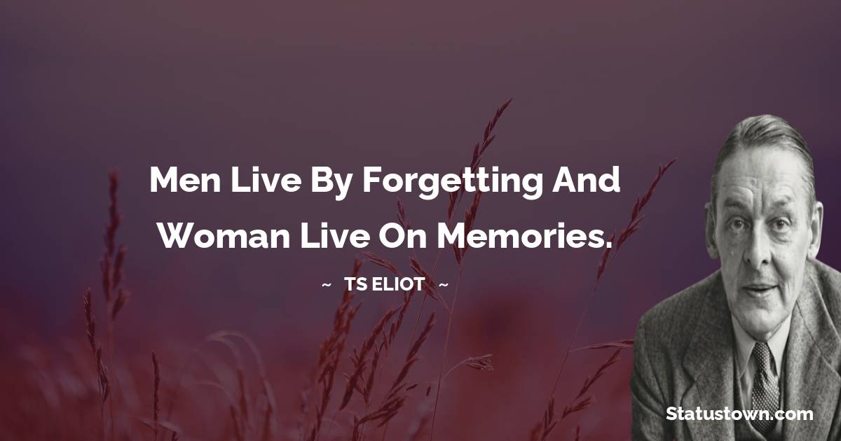 T. S. Eliot Quotes - Men live by forgetting and woman live on memories.