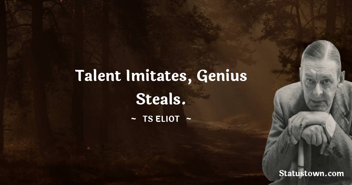 T. S. Eliot Quotes - Talent imitates, genius steals.