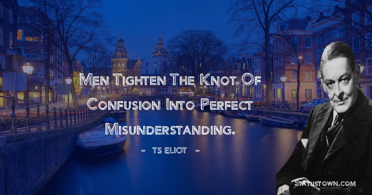T. S. Eliot Quotes - Men tighten the knot of confusion Into perfect misunderstanding.