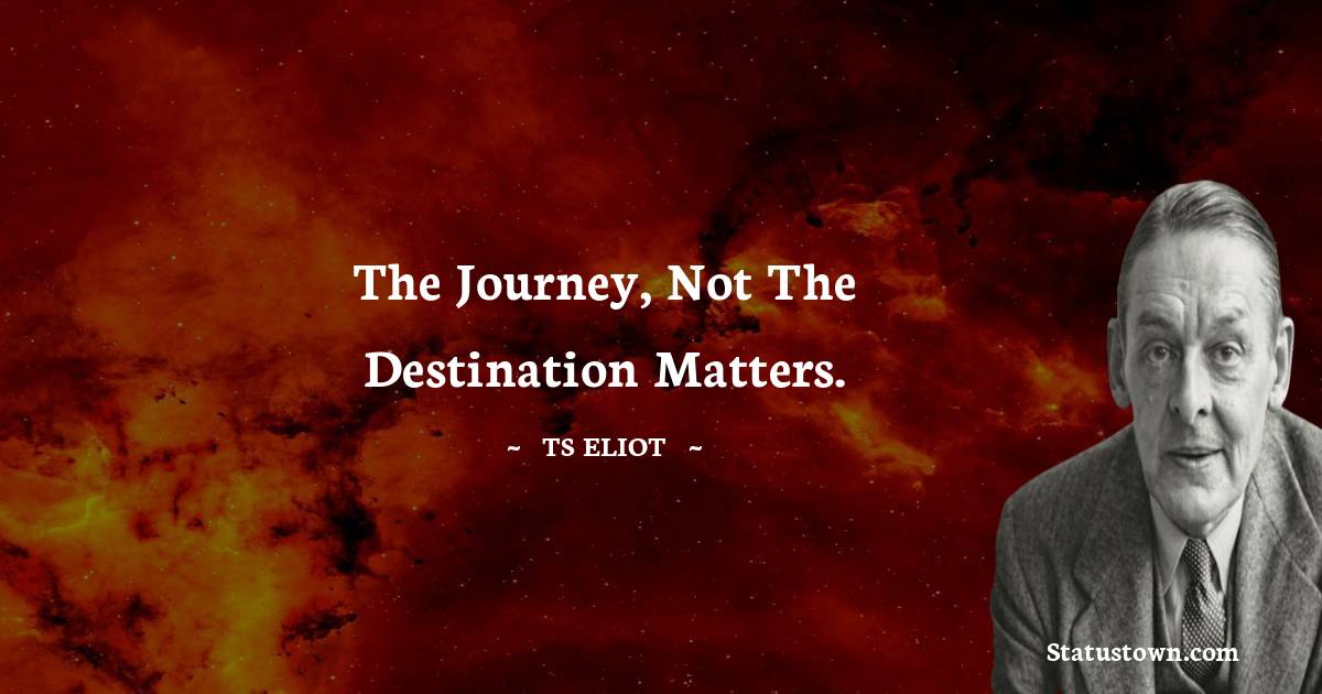 T. S. Eliot Quotes - The journey, Not the destination matters.