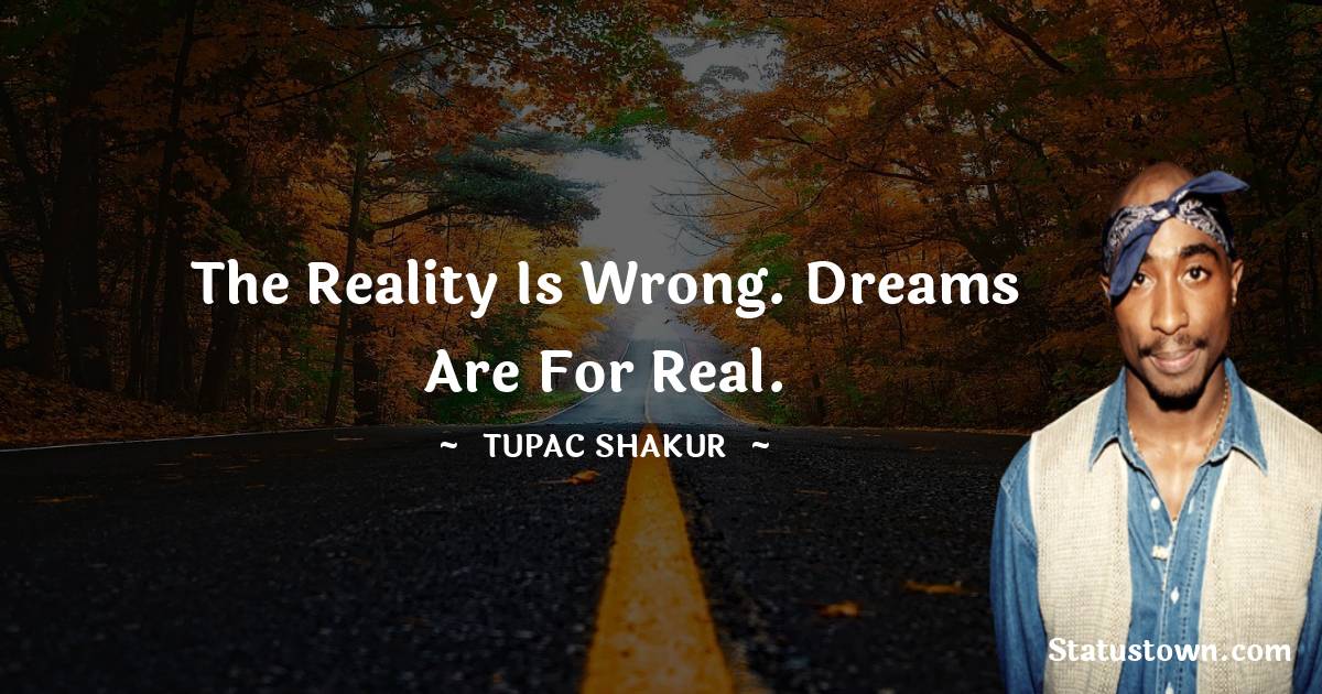 The reality is wrong. Dreams are for real. - Tupac Shakur quotes