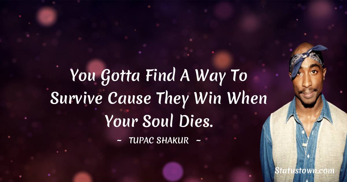 Tupac Shakur Quotes - You gotta find a way to survive cause they win when your soul dies.
