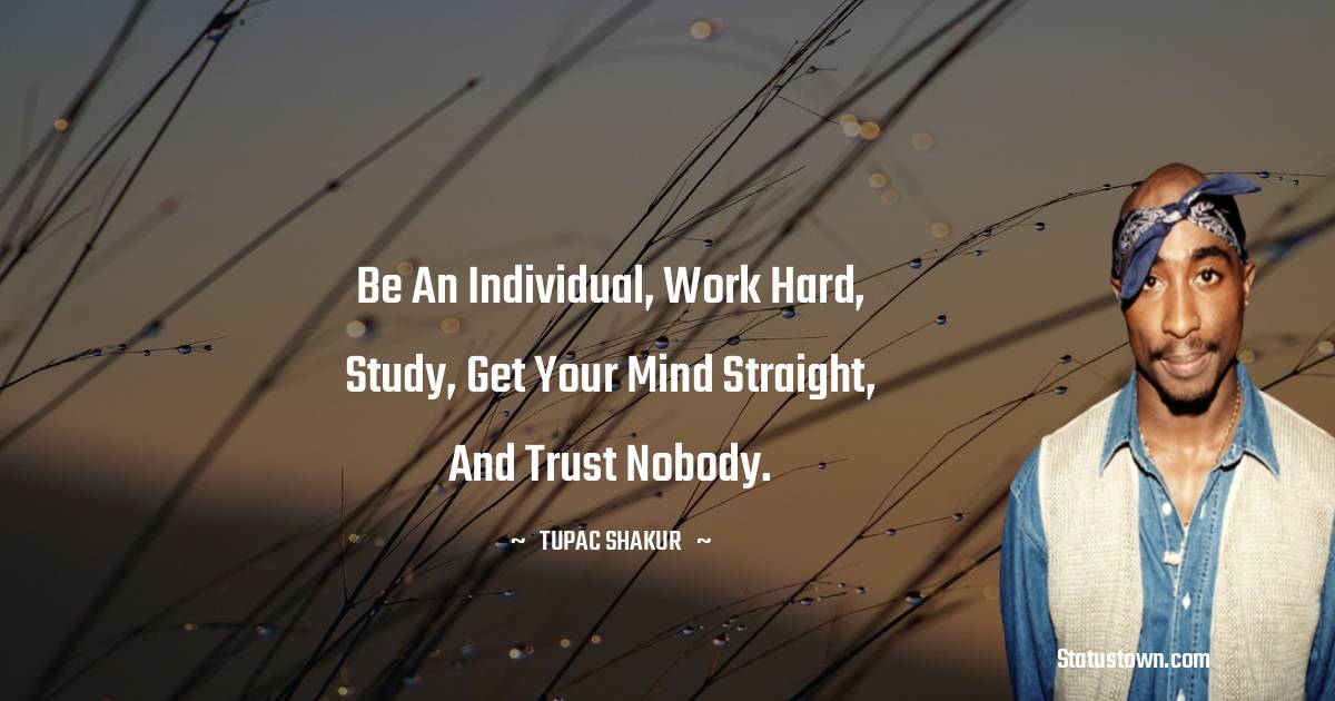 Be an individual, work hard, study, get your mind straight, and trust nobody.