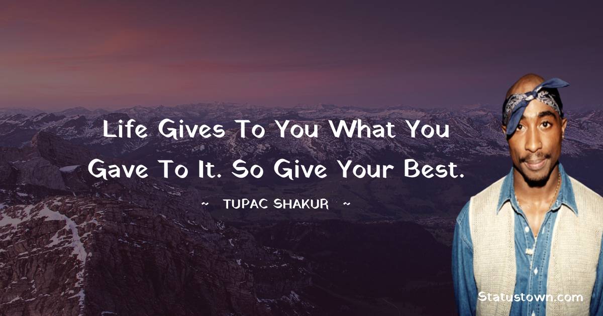 Life gives to you what you gave to it. So give your best.