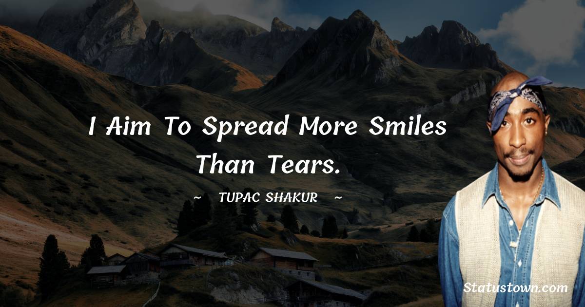 Tupac Shakur Quotes - I aim to spread more smiles than tears.