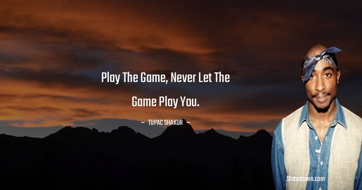Play the game, never let the game play you. - Tupac Shakur quotes