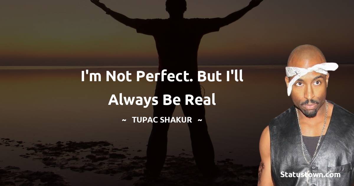 I'm not perfect. But I'll always be real