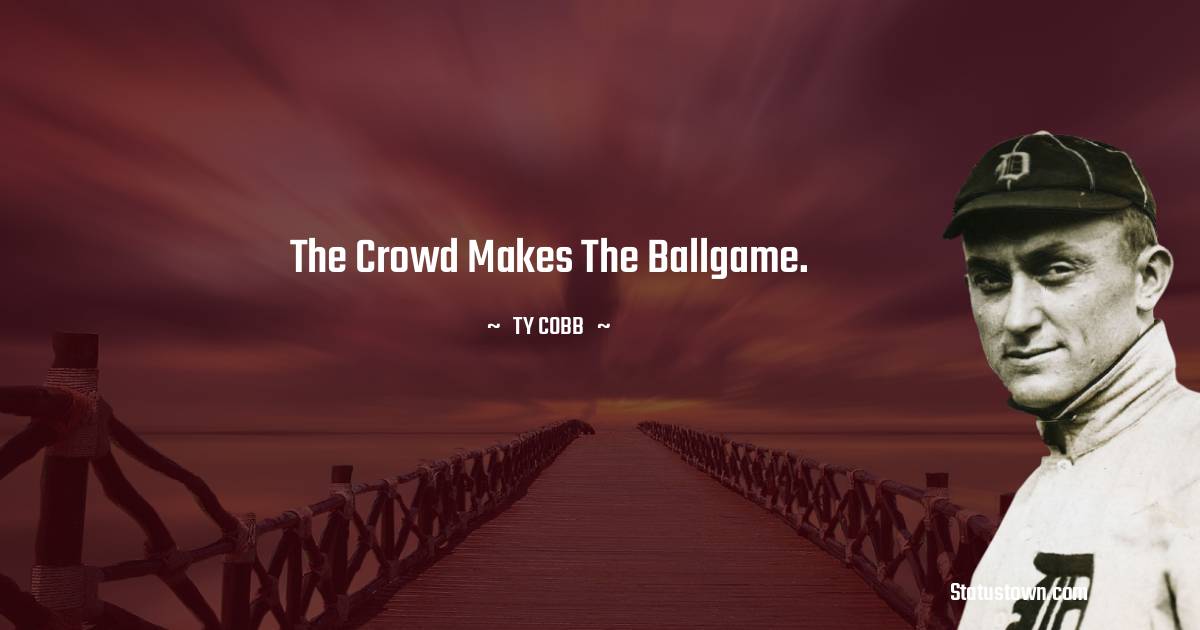 The crowd makes the ballgame. - Ty Cobb quotes