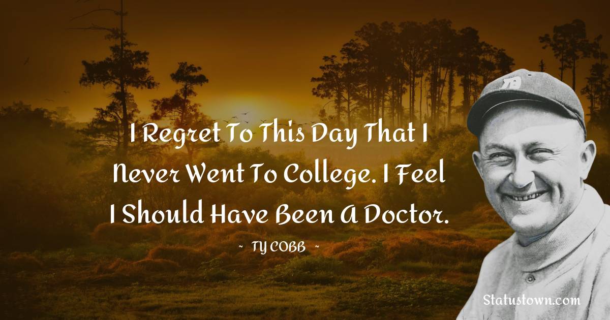 Ty Cobb Quotes - I regret to this day that I never went to college. I feel I should have been a doctor.
