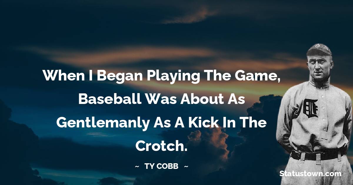When I began playing the game, baseball was about as gentlemanly as a kick in the crotch. - Ty Cobb quotes
