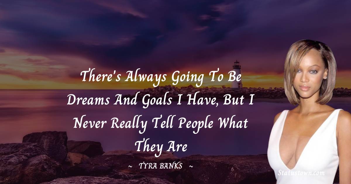 There's always going to be dreams and goals I have, but I never really tell people what they are - Tyra Banks quotes