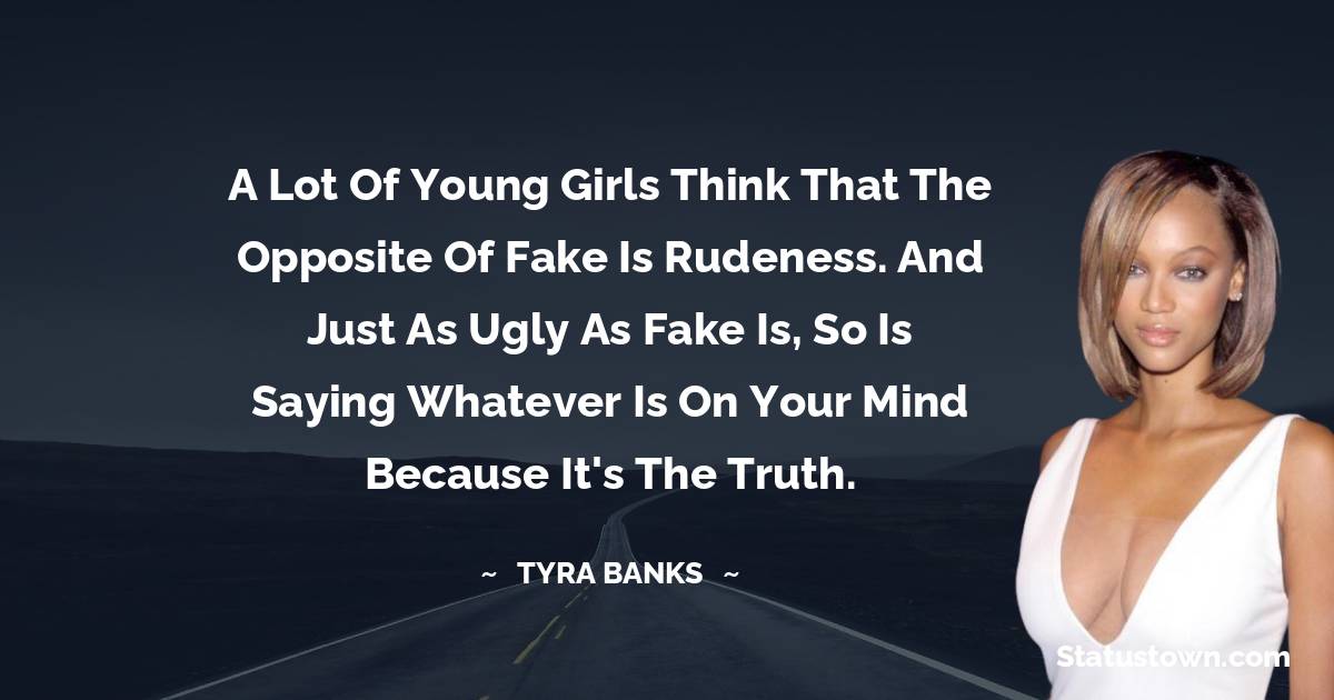 A lot of young girls think that the opposite of fake is rudeness. And just as ugly as fake is, so is saying whatever is on your mind because it's the truth. - Tyra Banks quotes