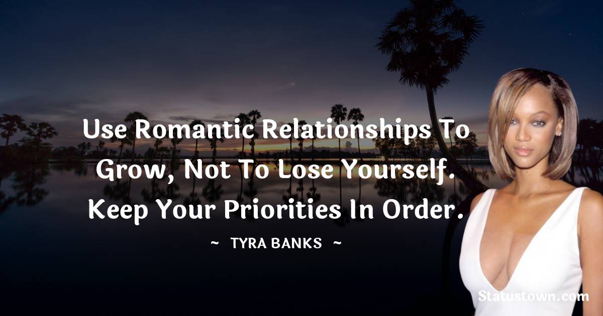 Use romantic relationships to grow, not to lose yourself. Keep your priorities in order. - Tyra Banks quotes