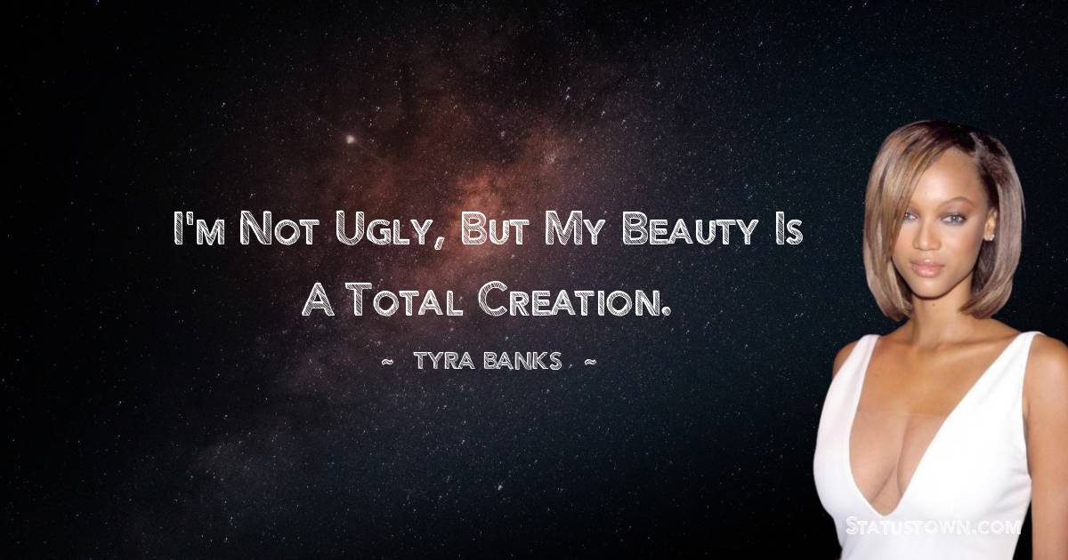 Tyra Banks Quotes - I'm not ugly, but my beauty is a total creation.