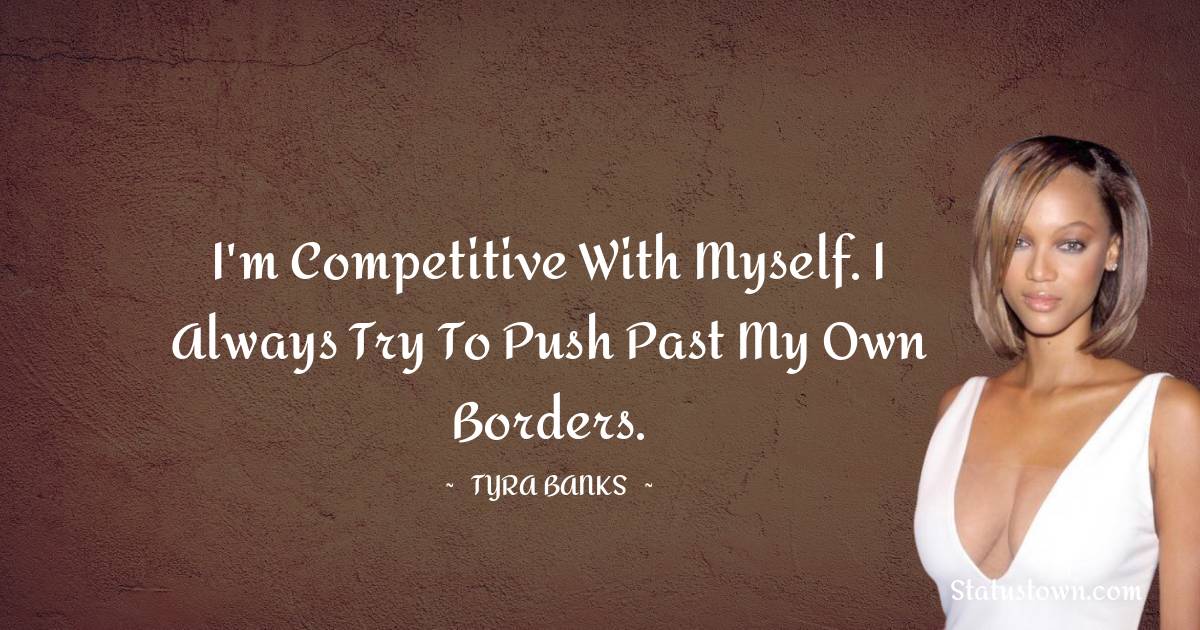 I'm competitive with myself. I always try to push past my own borders. - Tyra Banks quotes
