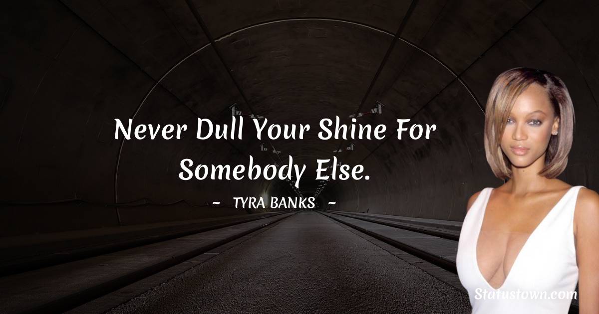 Never dull your shine for somebody else. - Tyra Banks quotes