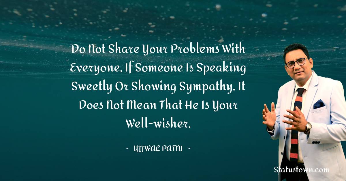 Ujjwal Patni Quotes - Do not share your problems with everyone, if someone is speaking sweetly or showing sympathy, it does not mean that he is your well-wisher.
