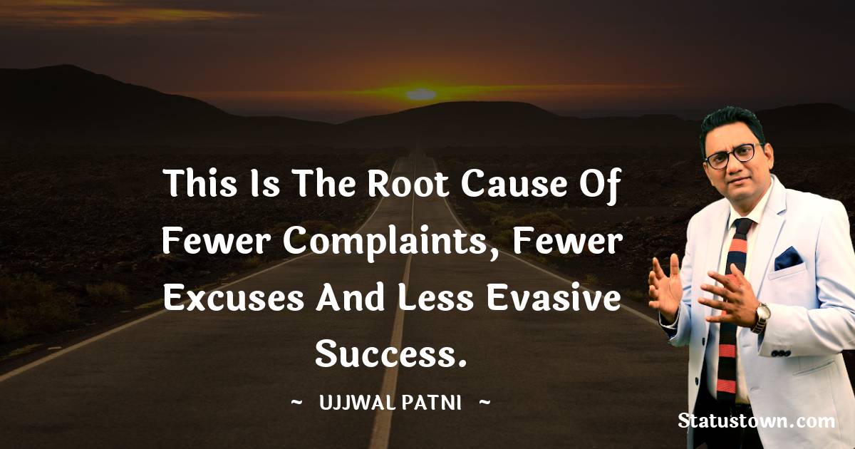 Ujjwal Patni Quotes - This is the root cause of fewer complaints, fewer excuses and less evasive success.