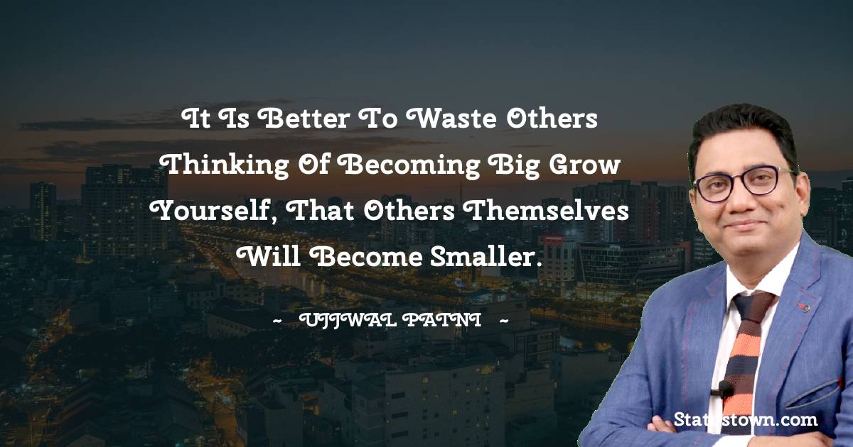 Ujjwal Patni Quotes - It is better to waste others thinking of becoming big Grow yourself, that others themselves will become smaller.
