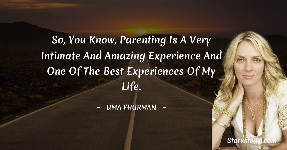 So, you know, parenting is a very intimate and amazing experience and one of the best experiences of my life.