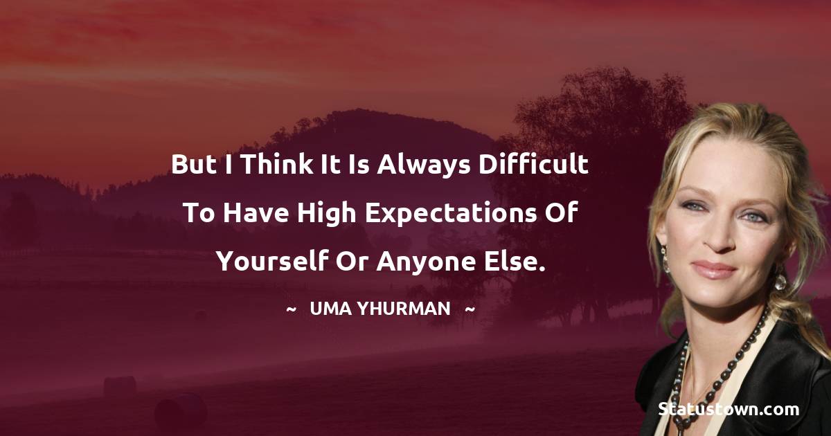 Uma Thurman Quotes - But I think it is always difficult to have high expectations of yourself or anyone else.