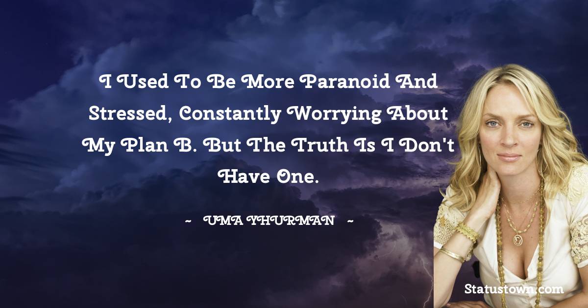 Uma Thurman Quotes - I used to be more paranoid and stressed, constantly worrying about my Plan B. But the truth is I don't have one.